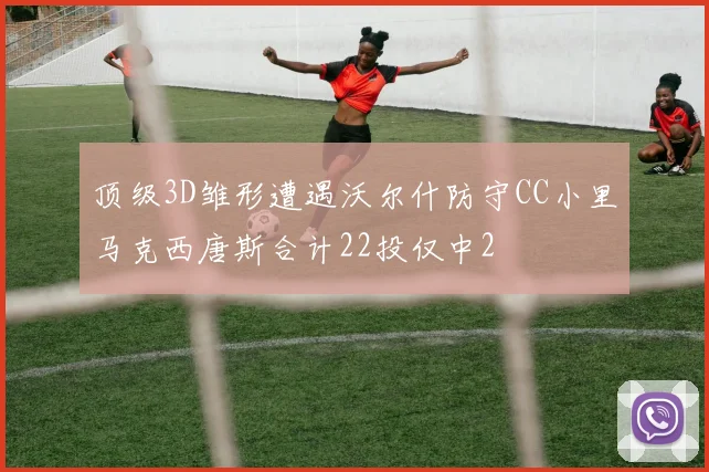 顶级3D雏形遭遇沃尔什防守CC小里马克西唐斯合计22投仅中2