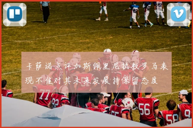 卡萨诺点评加斯佩里尼执教罗马表现不佳对其未来发展持保留态度