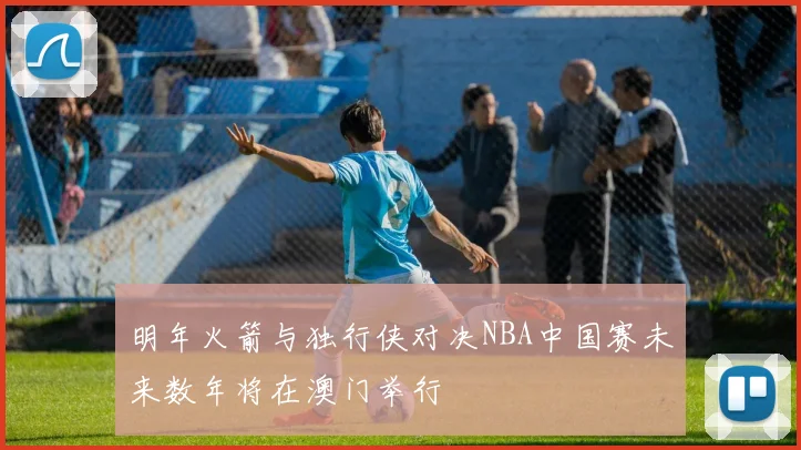 明年火箭与独行侠对决NBA中国赛未来数年将在澳门举行