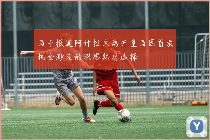马卡报道阿什拉夫离开皇马因首发机会渺茫的深思熟虑选择