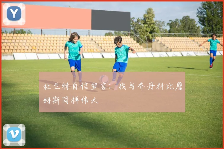 杜兰特自信宣言：我与乔丹科比詹姆斯同样伟大