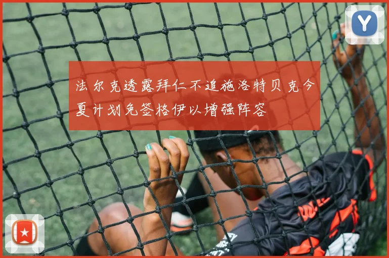 法尔克透露拜仁不追施洛特贝克今夏计划免签格伊以增强阵容
