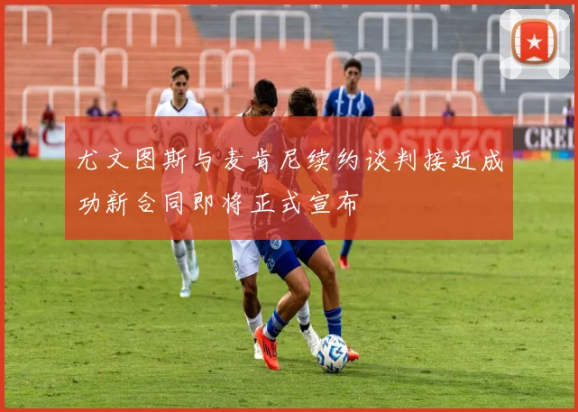 尤文图斯与麦肯尼续约谈判接近成功新合同即将正式宣布
