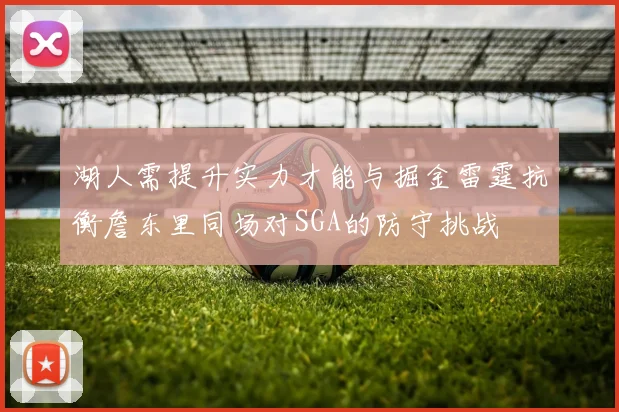 湖人需提升实力才能与掘金雷霆抗衡詹东里同场对SGA的防守挑战