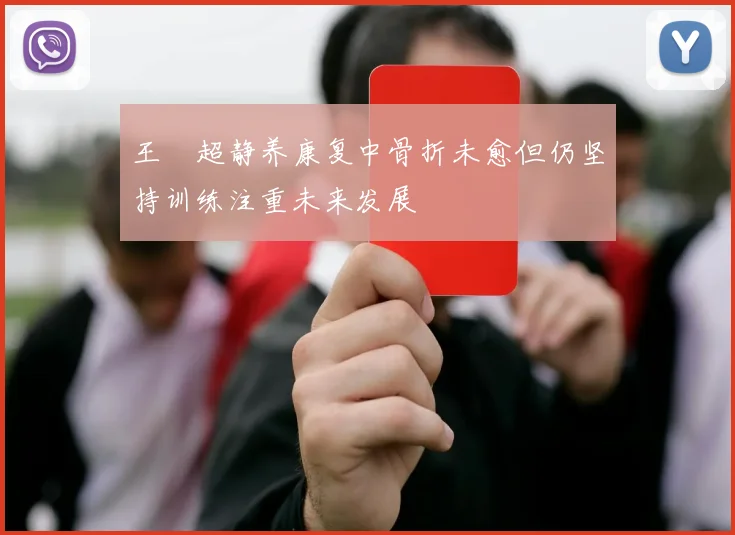 王燊超静养康复中骨折未愈但仍坚持训练注重未来发展