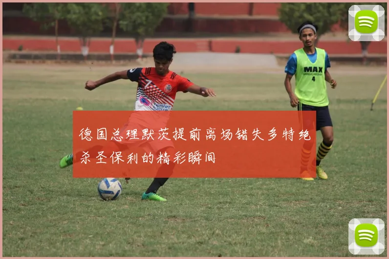 德国总理默茨提前离场错失多特绝杀圣保利的精彩瞬间