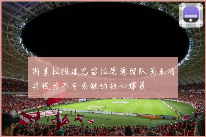 斯基拉报道巴雷拉愿意留队国米将其视为不可或缺的核心球员