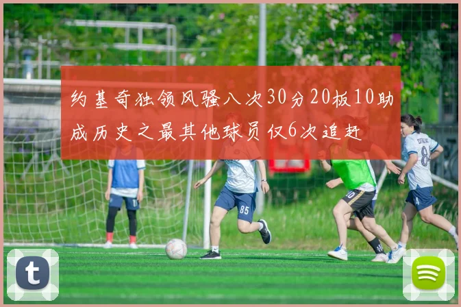 约基奇独领风骚八次30分20板10助成历史之最其他球员仅6次追赶