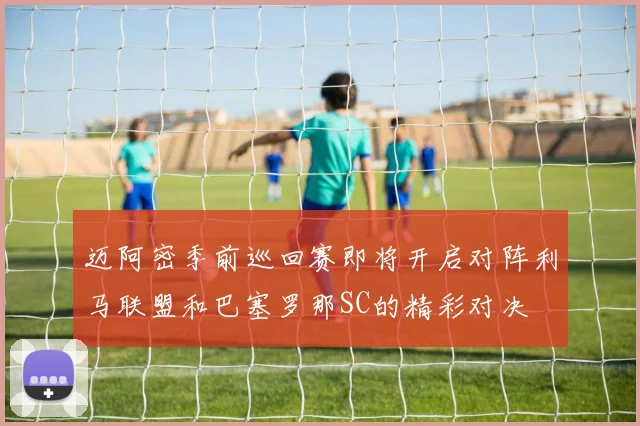 迈阿密季前巡回赛即将开启对阵利马联盟和巴塞罗那SC的精彩对决
