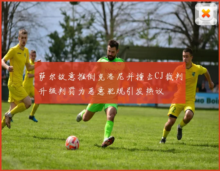 萨尔故意推倒克洛尼并撞击CJ裁判升级判罚为恶意犯规引发热议