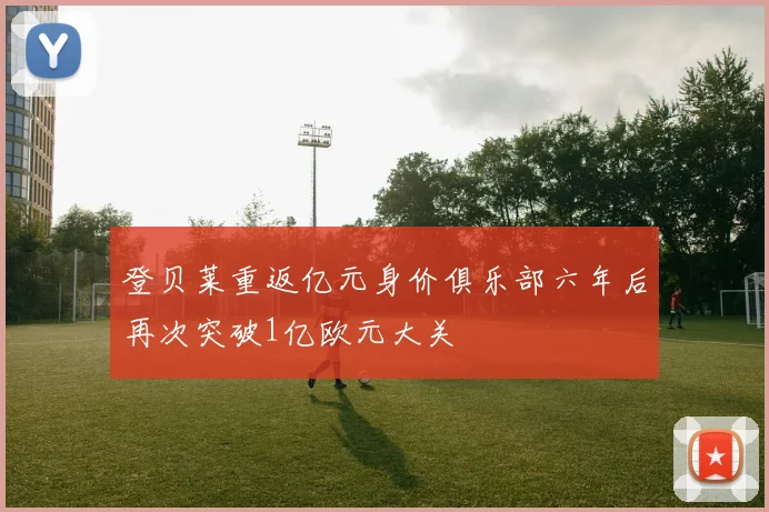 登贝莱重返亿元身价俱乐部六年后再次突破1亿欧元大关