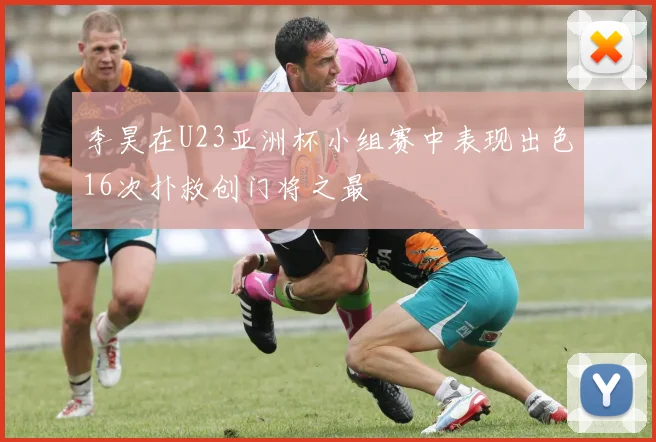 李昊在U23亚洲杯小组赛中表现出色16次扑救创门将之最