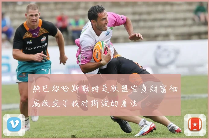 热巴称哈斯勒姆是联盟宝贵财富彻底改变了我对斯波的看法