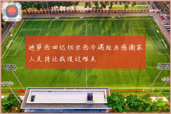 迪萨西回忆切尔西冷遇经历感谢家人支持让我渡过难关