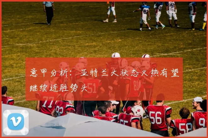 意甲分析：亚特兰大状态火热有望继续连胜势头