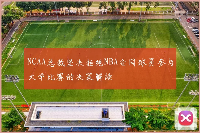 NCAA总裁坚决拒绝NBA合同球员参与大学比赛的决策解读