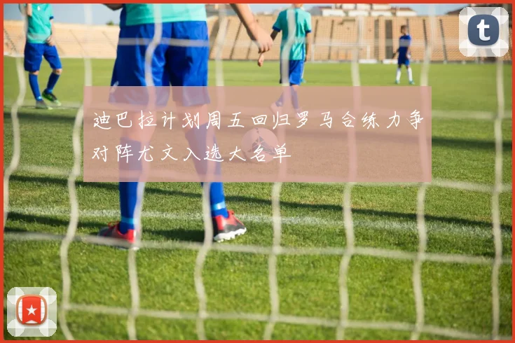 迪巴拉计划周五回归罗马合练力争对阵尤文入选大名单