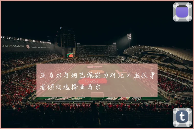 亚马尔与姆巴佩实力对比六成投票者倾向选择亚马尔