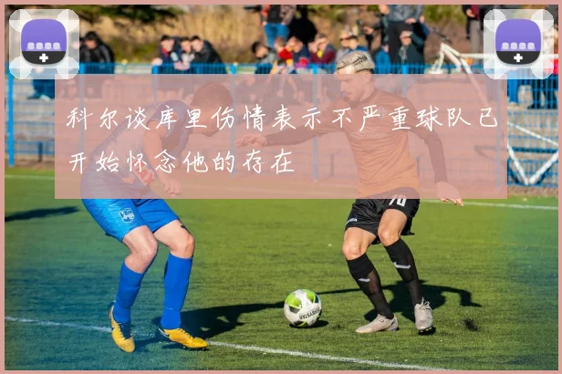 科尔谈库里伤情表示不严重球队已开始怀念他的存在