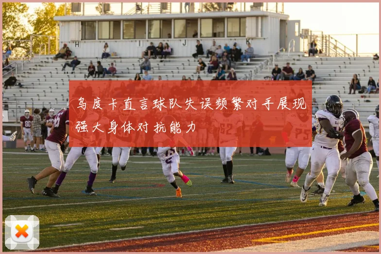 乌度卡直言球队失误频繁对手展现强大身体对抗能力