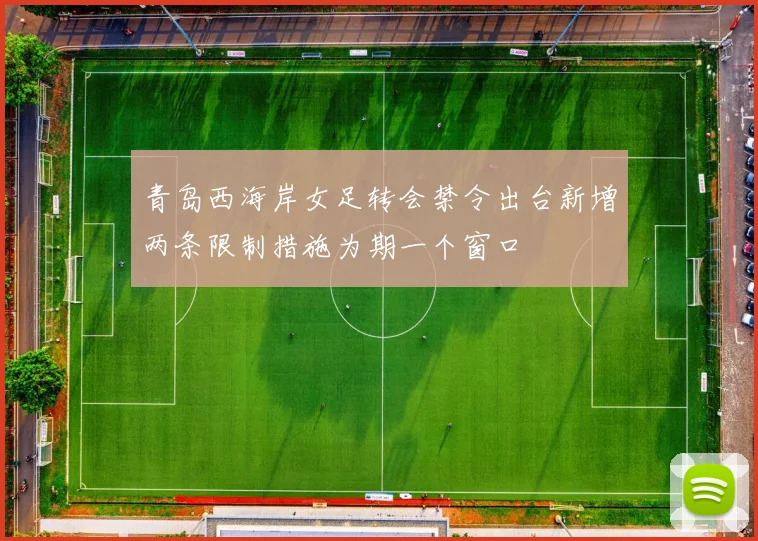 青岛西海岸女足转会禁令出台新增两条限制措施为期一个窗口