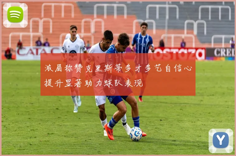 浓眉称赞克里斯蒂多才多艺自信心提升显著助力球队表现