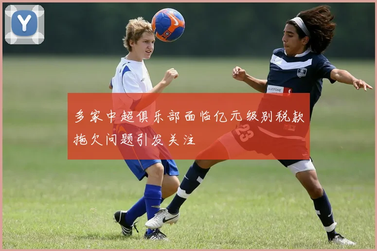 多家中超俱乐部面临亿元级别税款拖欠问题引发关注
