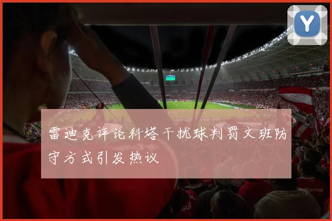 雷迪克评论科塔干扰球判罚文班防守方式引发热议