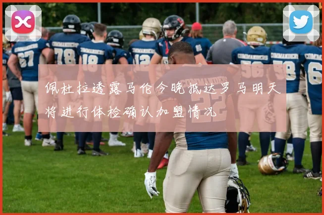 佩杜拉透露马伦今晚抵达罗马明天将进行体检确认加盟情况