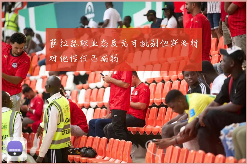 萨拉赫职业态度无可挑剔但斯洛特对他信任已减弱