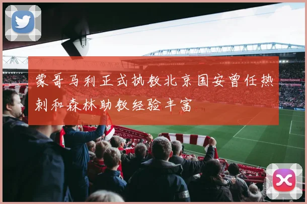 蒙哥马利正式执教北京国安曾任热刺和森林助教经验丰富