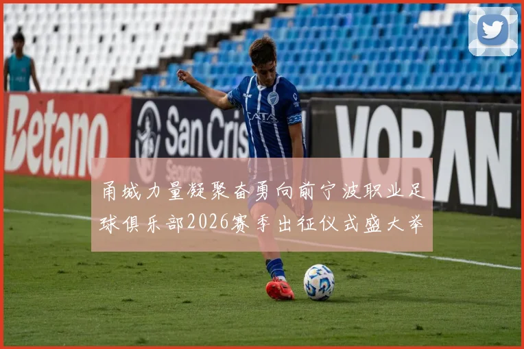 甬城力量凝聚奋勇向前宁波职业足球俱乐部2026赛季出征仪式盛大举行
