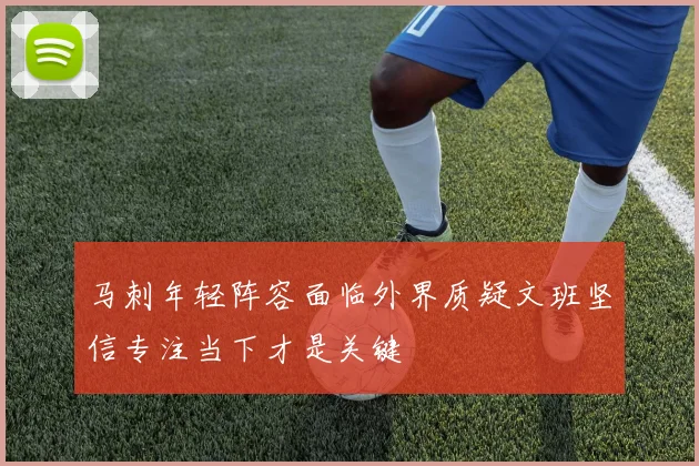 马刺年轻阵容面临外界质疑文班坚信专注当下才是关键