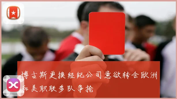 博古斯更换经纪公司意欲转会欧洲和美职联多队争抢