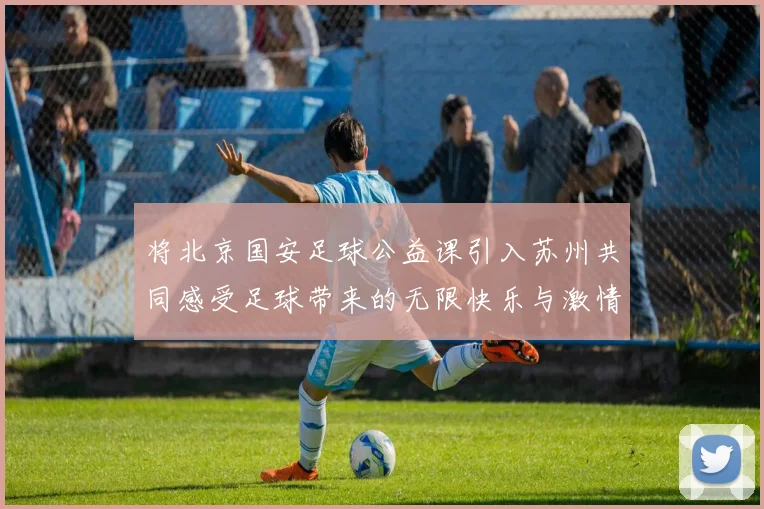 将北京国安足球公益课引入苏州共同感受足球带来的无限快乐与激情