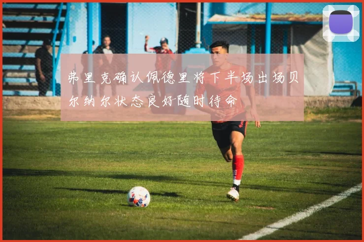 弗里克确认佩德里将下半场出场贝尔纳尔状态良好随时待命