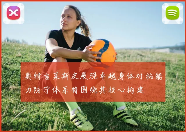 奥特吉莱斯皮展现卓越身体对抗能力防守体系将围绕其核心构建