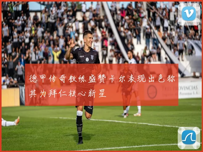 德甲传奇教练盛赞卡尔表现出色称其为拜仁核心新星