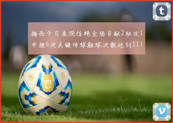 梅西今日表现惊艳全场贡献2助攻1中框6次关键传球触球次数达到111次