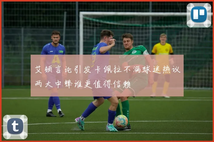 艾顿言论引发卡佩拉不满球迷热议两大中锋谁更值得信赖