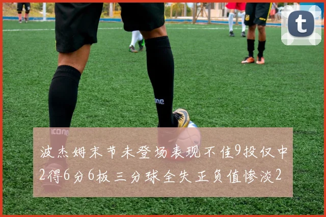 波杰姆末节未登场表现不佳9投仅中2得6分6板三分球全失正负值惨淡20