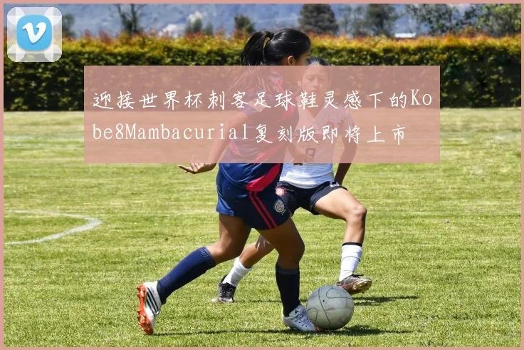迎接世界杯刺客足球鞋灵感下的Kobe8Mambacurial复刻版即将上市