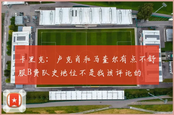 卡里克：卢克肖和马奎尔有点不舒服B费队史地位不是我该评论的