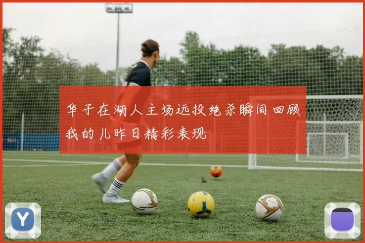 华子在湖人主场远投绝杀瞬间回顾我的儿昨日精彩表现